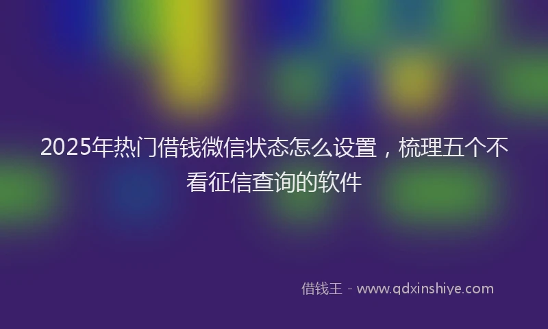 2025年热门借钱微信状态怎么设置，梳理五个不看征信查询的软件
