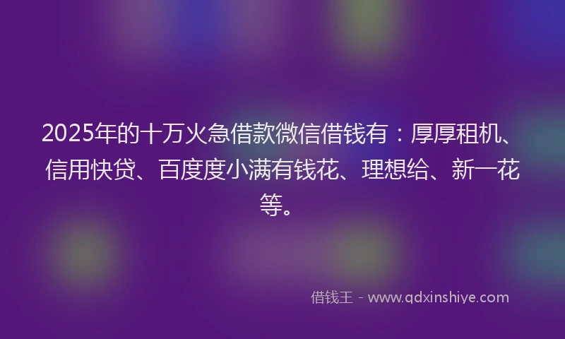 2025年的十万火急借款微信借钱有：厚厚租机、信用快贷、百度度小满有钱花、理想给、新一花等。