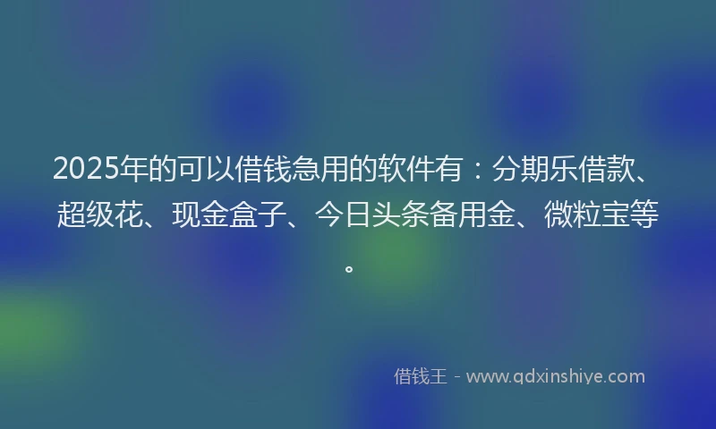 2025年的可以借钱急用的软件有：分期乐借款、超级花、现金盒子、今日头条备用金、微粒宝等。