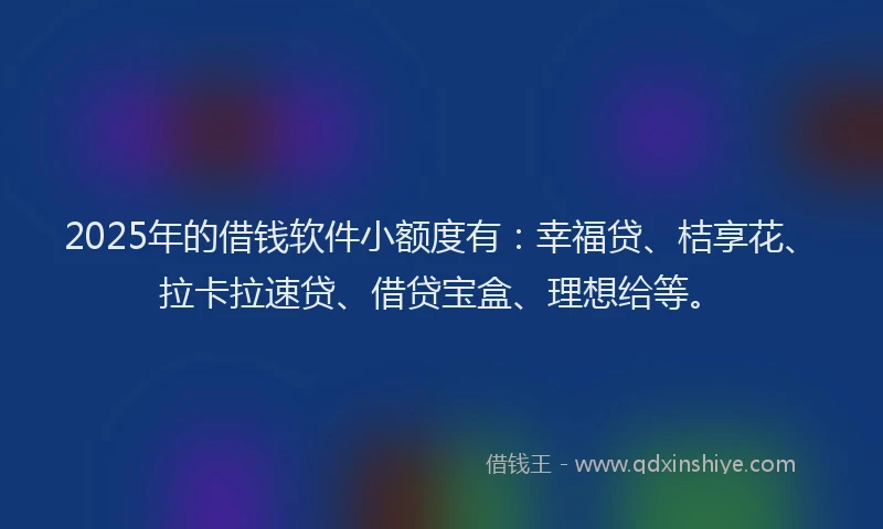2025年的借钱软件小额度有：幸福贷、桔享花、拉卡拉速贷、借贷宝盒、理想给等。