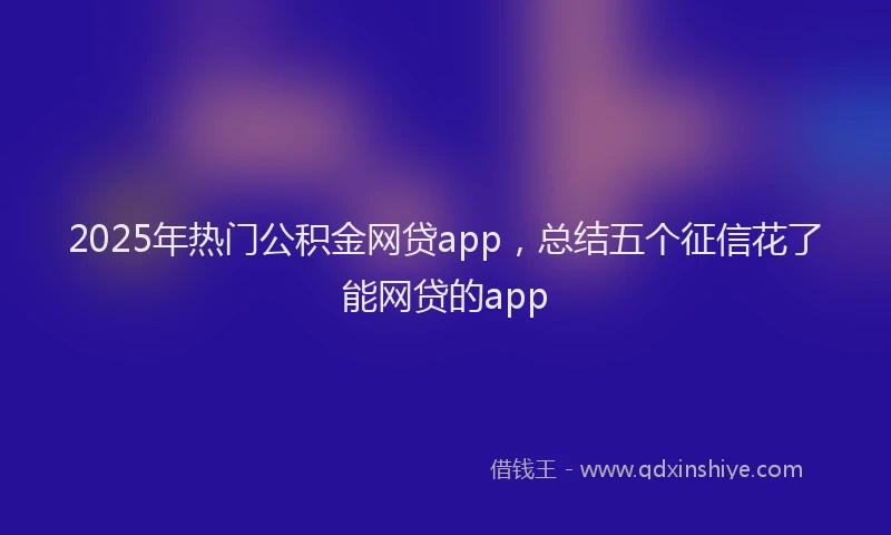 2025年热门公积金网贷app，总结五个征信花了能网贷的app
