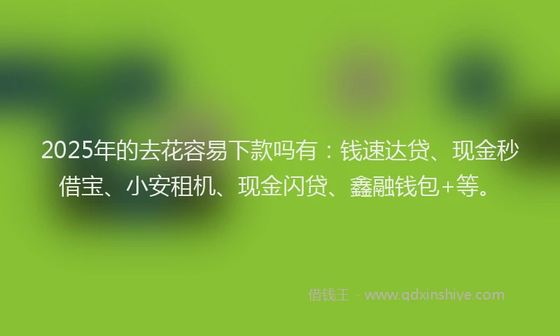 2025年的去花容易下款吗有：钱速达贷、现金秒借宝、小安租机、现金闪贷、鑫融钱包+等。