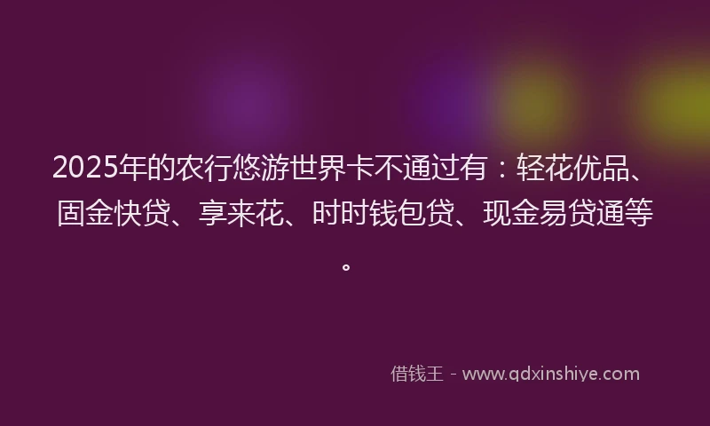 2025年的农行悠游世界卡不通过有：轻花优品、固金快贷、享来花、时时钱包贷、现金易贷通等。