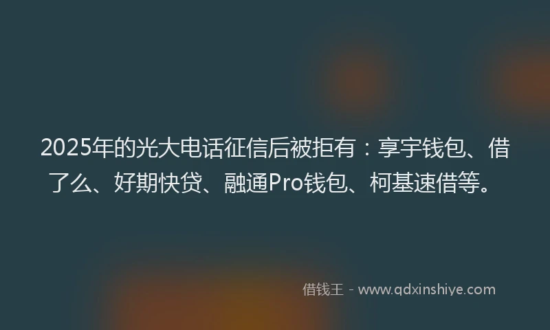2025年的光大电话征信后被拒有：享宇钱包、借了么、好期快贷、融通Pro钱包、柯基速借等。