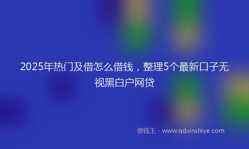 2025年热门及借怎么借钱，整理5个最新口子无视黑白户网贷