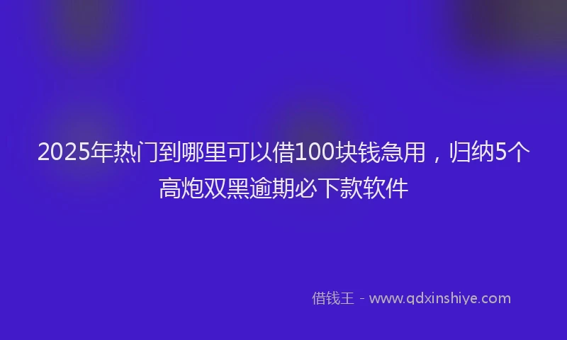 2025年热门到哪里可以借100块钱急用，归纳5个高炮双黑逾期必下款软件