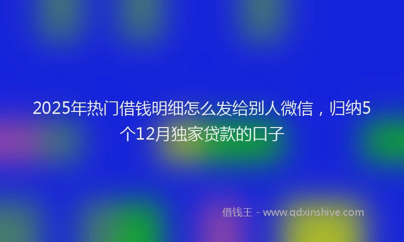 2025年热门借钱明细怎么发给别人微信，归纳5个12月独家贷款的口子