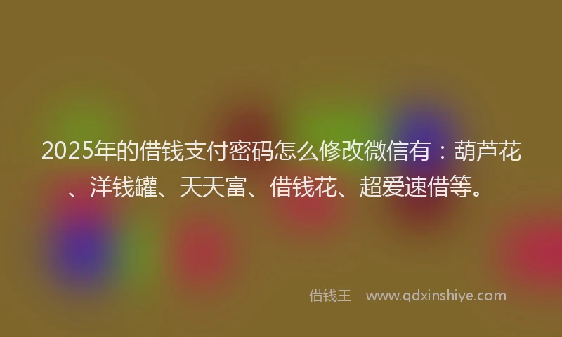 2025年的借钱支付密码怎么修改微信有：葫芦花、洋钱罐、天天富、借钱花、超爱速借等。