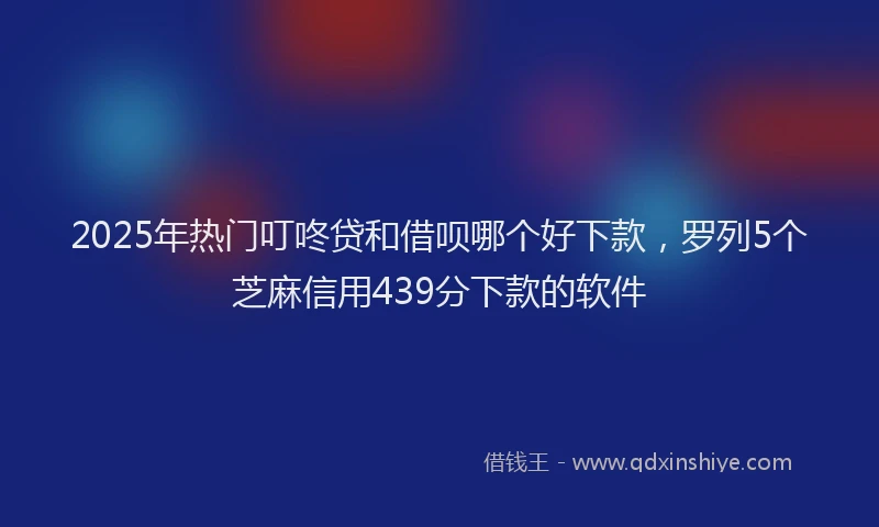 2025年热门叮咚贷和借呗哪个好下款，罗列5个芝麻信用439分下款的软件