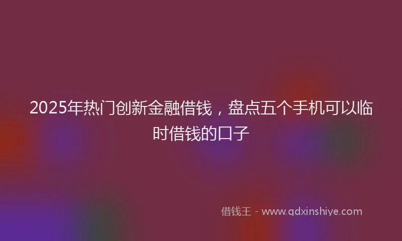 2025年热门创新金融借钱，盘点五个手机可以临时借钱的口子