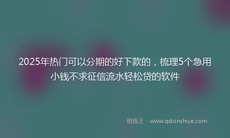 2025年热门可以分期的好下款的，梳理5个急用小钱不求征信流水轻松贷的软件