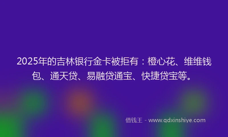 2025年的吉林银行金卡被拒有：橙心花、维维钱包、通天贷、易融贷通宝、快捷贷宝等。
