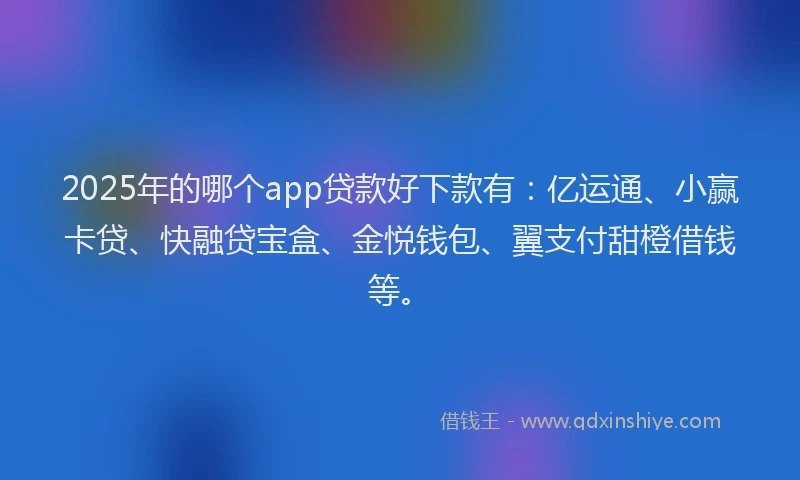 2025年的哪个app贷款好下款有：亿运通、小赢卡贷、快融贷宝盒、金悦钱包、翼支付甜橙借钱等。