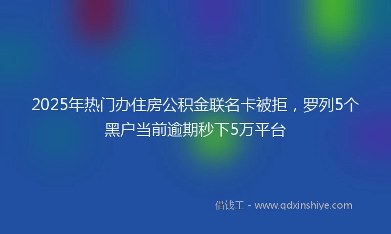 2025年热门办住房公积金联名卡被拒，罗列5个黑户当前逾期秒下5万平台