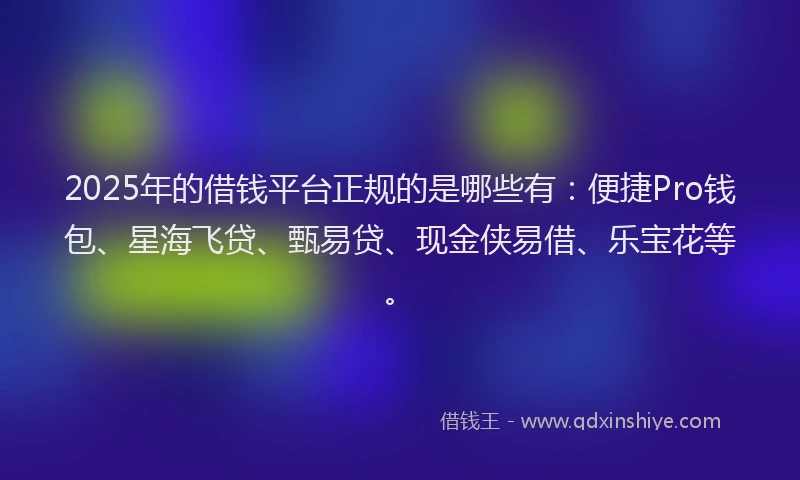 2025年的借钱平台正规的是哪些有：便捷Pro钱包、星海飞贷、甄易贷、现金侠易借、乐宝花等。