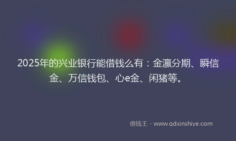 2025年的兴业银行能借钱么有：金瀛分期、瞬信金、万信钱包、心e金、闲猪等。