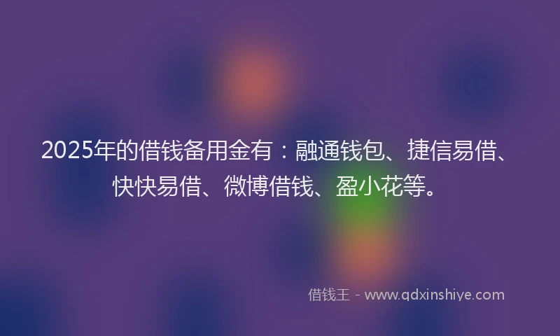 2025年的借钱备用金有：融通钱包、捷信易借、快快易借、微博借钱、盈小花等。