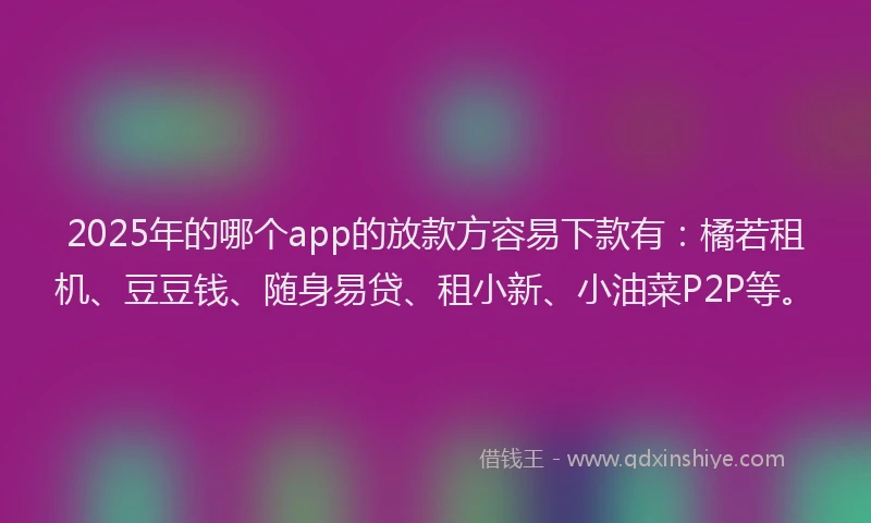 2025年的哪个app的放款方容易下款有：橘若租机、豆豆钱、随身易贷、租小新、小油菜P2P等。