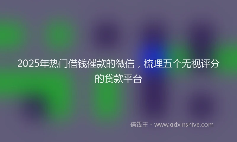 2025年热门借钱催款的微信，梳理五个无视评分的贷款平台