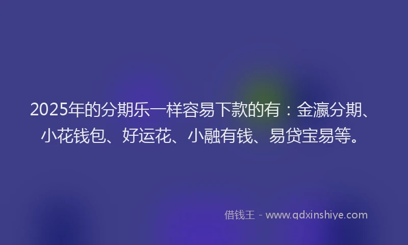 2025年的分期乐一样容易下款的有：金瀛分期、小花钱包、好运花、小融有钱、易贷宝易等。