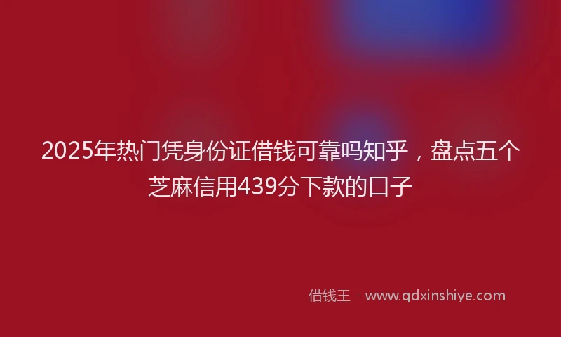 2025年热门凭身份证借钱可靠吗知乎，盘点五个芝麻信用439分下款的口子