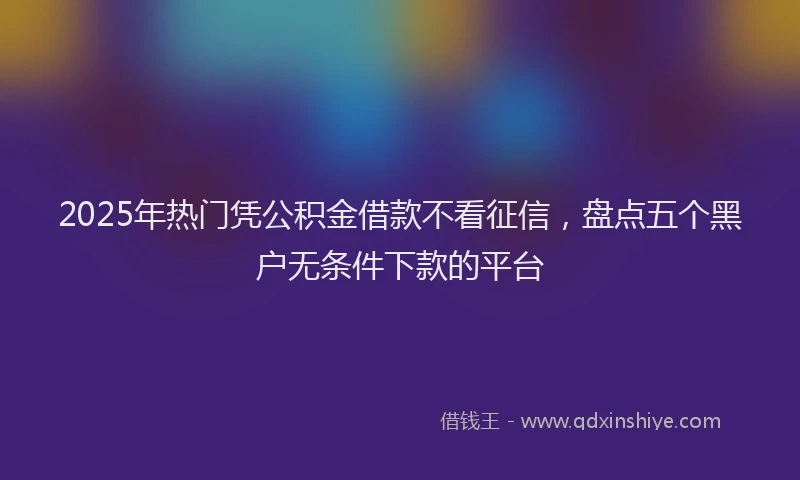2025年热门凭公积金借款不看征信，盘点五个黑户无条件下款的平台