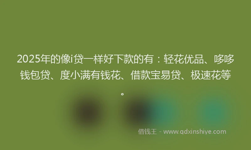 2025年的像i贷一样好下款的有：轻花优品、哆哆钱包贷、度小满有钱花、借款宝易贷、极速花等。