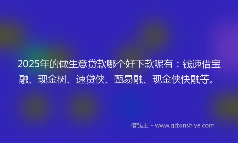 2025年的做生意贷款哪个好下款呢有：钱速借宝融、现金树、速贷侠、甄易融、现金侠快融等。