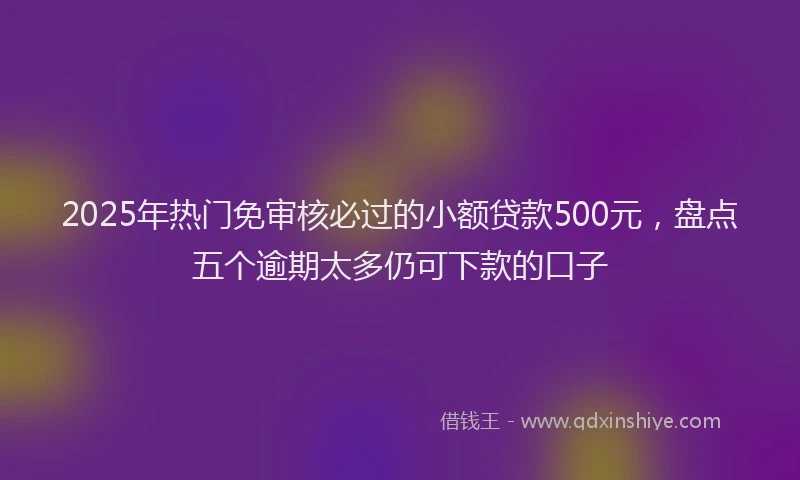 2025年热门免审核必过的小额贷款500元，盘点五个逾期太多仍可下款的口子