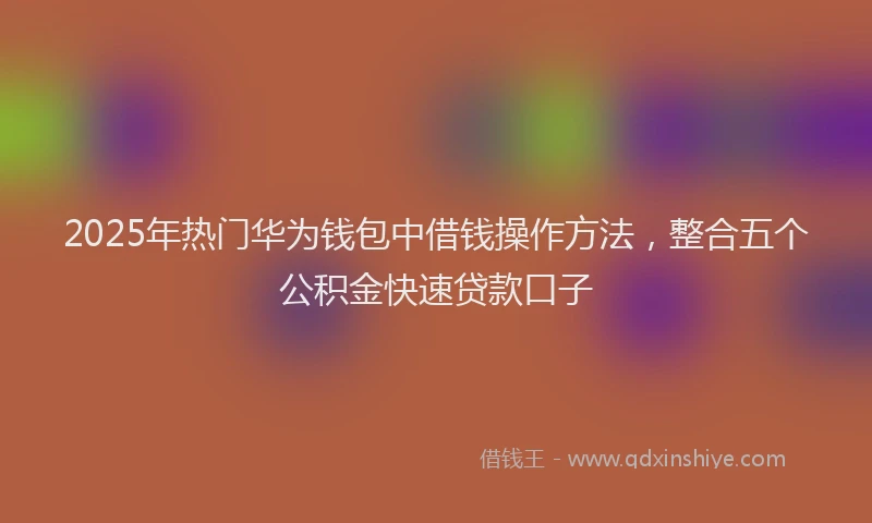 2025年热门华为钱包中借钱操作方法，整合五个公积金快速贷款口子