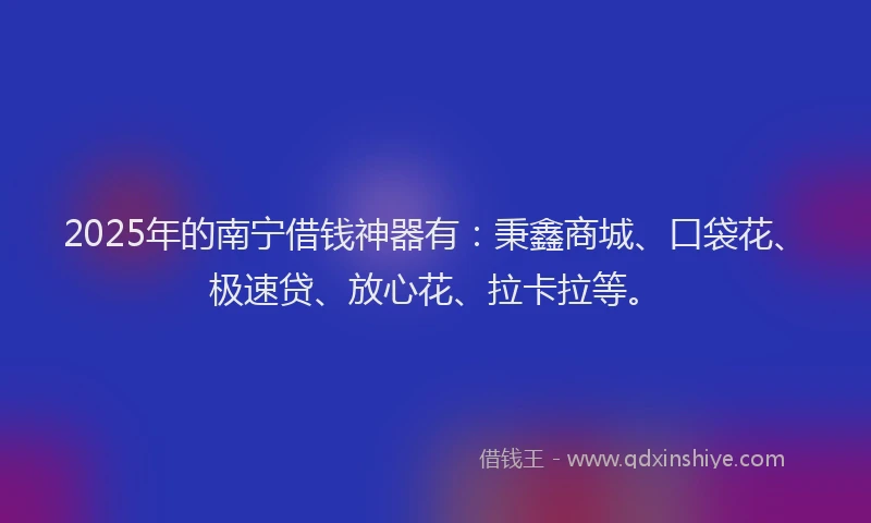 2025年的南宁借钱神器有：秉鑫商城、口袋花、极速贷、放心花、拉卡拉等。