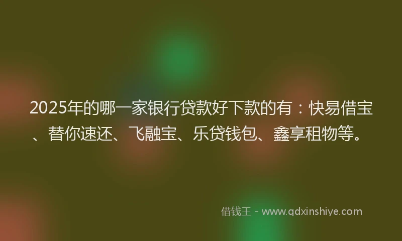 2025年的哪一家银行贷款好下款的有：快易借宝、替你速还、飞融宝、乐贷钱包、鑫享租物等。