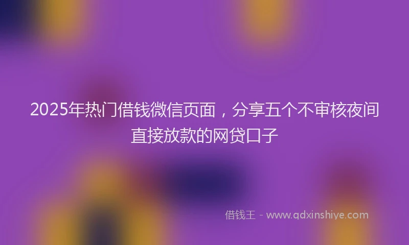 2025年热门借钱微信页面，分享五个不审核夜间直接放款的网贷口子
