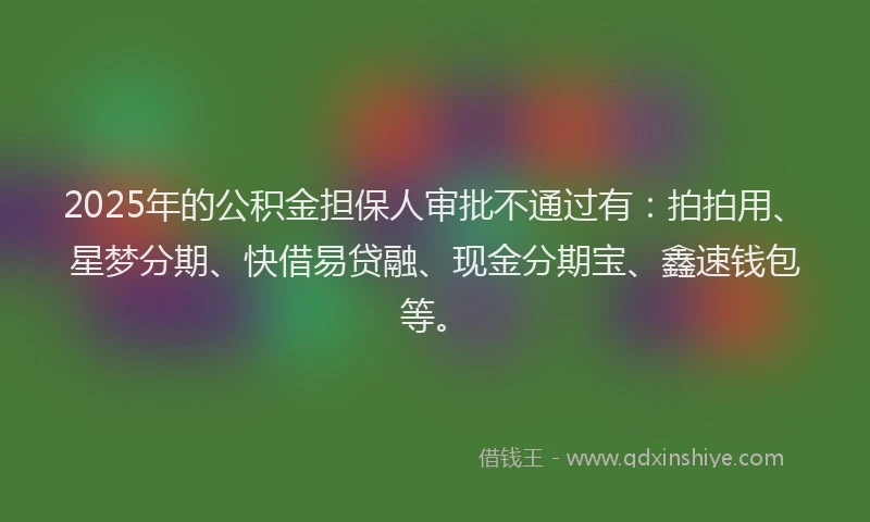 2025年的公积金担保人审批不通过有：拍拍用、星梦分期、快借易贷融、现金分期宝、鑫速钱包等。