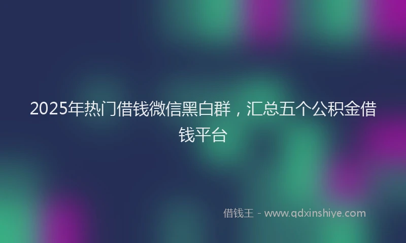 2025年热门借钱微信黑白群，汇总五个公积金借钱平台