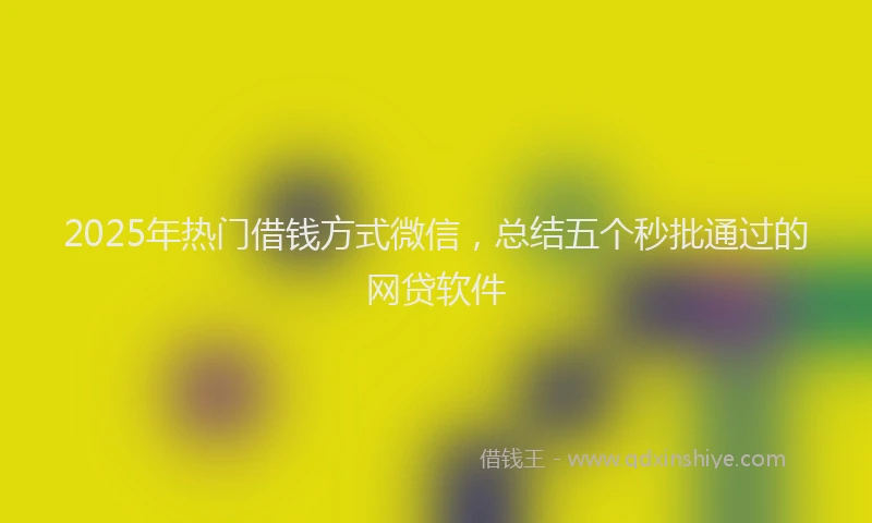 2025年热门借钱方式微信，总结五个秒批通过的网贷软件