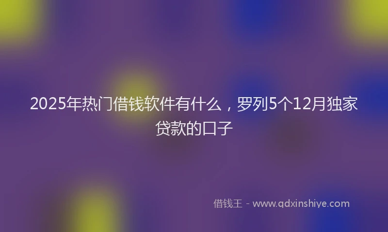 2025年热门借钱软件有什么，罗列5个12月独家贷款的口子