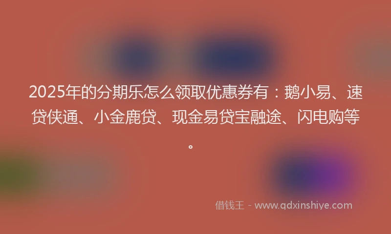 2025年的分期乐怎么领取优惠券有：鹅小易、速贷侠通、小金鹿贷、现金易贷宝融途、闪电购等。