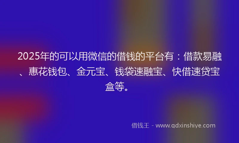 2025年的可以用微信的借钱的平台有：借款易融、惠花钱包、金元宝、钱袋速融宝、快借速贷宝盒等。