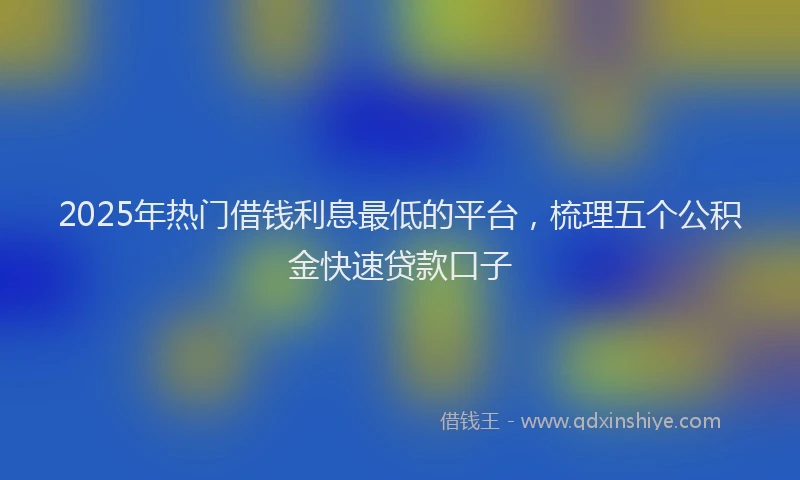 2025年热门借钱利息最低的平台，梳理五个公积金快速贷款口子