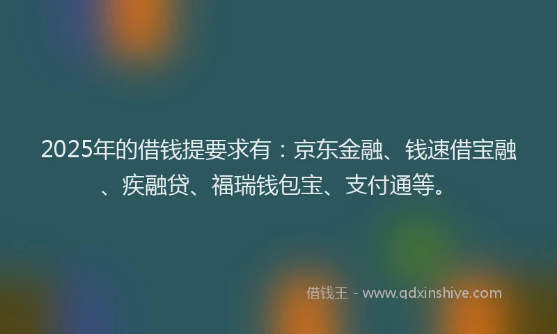 2025年的借钱提要求有：京东金融、钱速借宝融、疾融贷、福瑞钱包宝、支付通等。