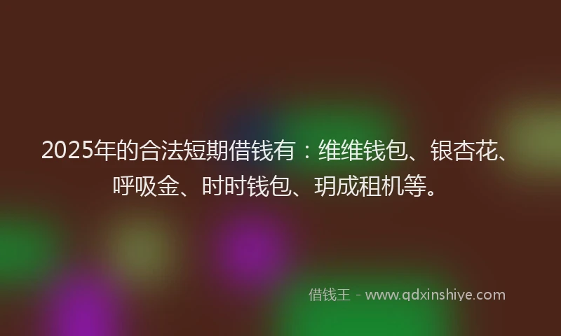 2025年的合法短期借钱有：维维钱包、银杏花、呼吸金、时时钱包、玥成租机等。