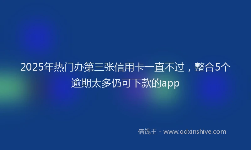 2025年热门办第三张信用卡一直不过，整合5个逾期太多仍可下款的app