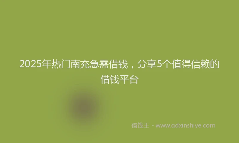 2025年热门南充急需借钱，分享5个值得信赖的借钱平台