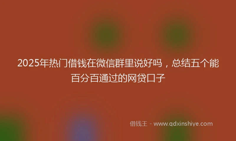 2025年热门借钱在微信群里说好吗，总结五个能百分百通过的网贷口子