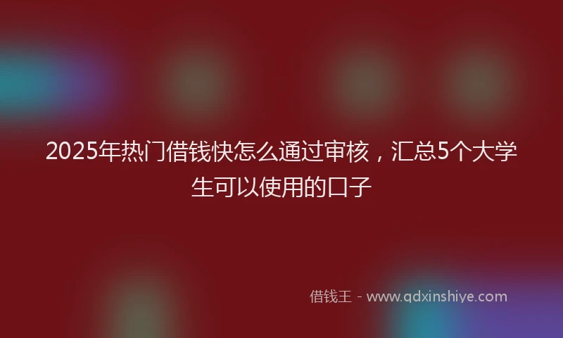 2025年热门借钱快怎么通过审核，汇总5个大学生可以使用的口子