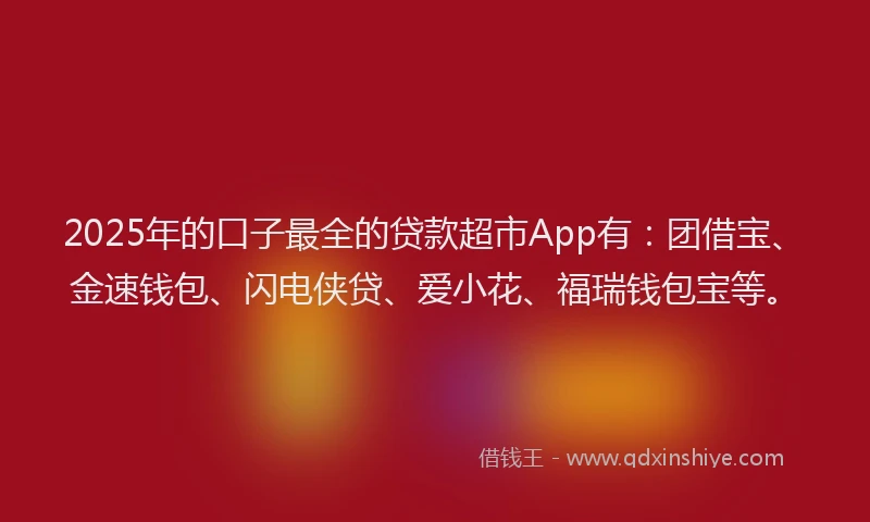 2025年的口子最全的贷款超市App有：团借宝、金速钱包、闪电侠贷、爱小花、福瑞钱包宝等。