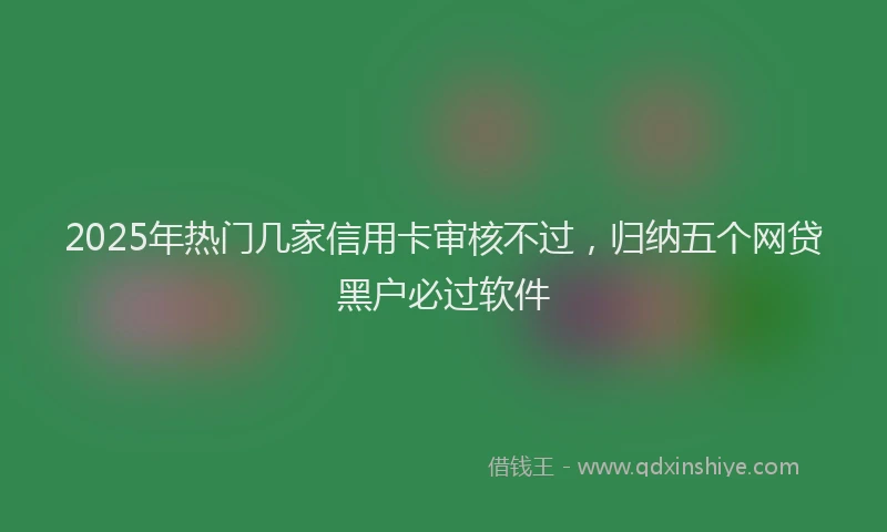 2025年热门几家信用卡审核不过，归纳五个网贷黑户必过软件