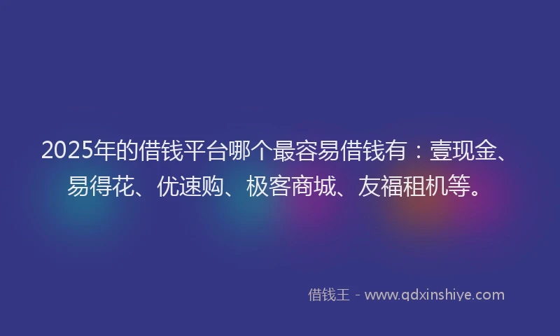 2025年的借钱平台哪个最容易借钱有：壹现金、易得花、优速购、极客商城、友福租机等。