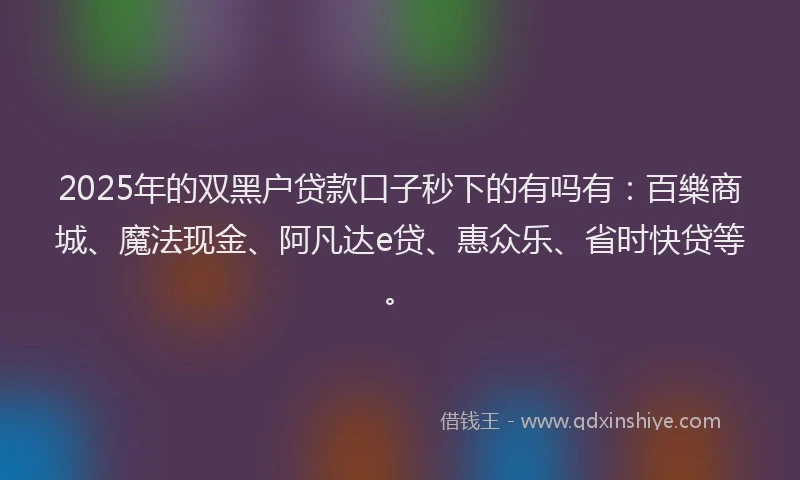 2025年的双黑户贷款口子秒下的有吗有：百樂商城、魔法现金、阿凡达e贷、惠众乐、省时快贷等。